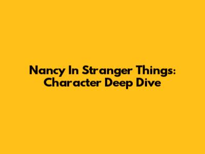 Nancy In Stranger Things: Character Deep Dive