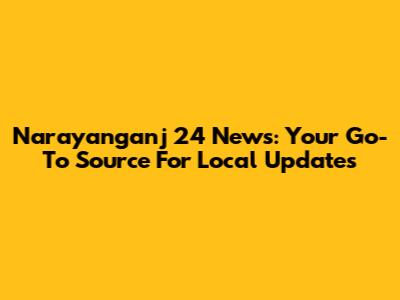 Narayanganj 24 News: Your Go-To Source For Local Updates