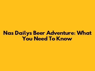 Nas Daily's Beer Adventure: What You Need To Know
