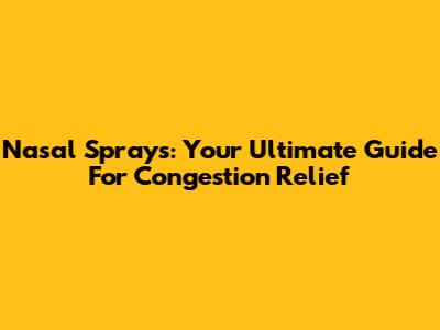 Nasal Sprays: Your Ultimate Guide For Congestion Relief