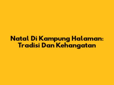 Natal Di Kampung Halaman: Tradisi Dan Kehangatan