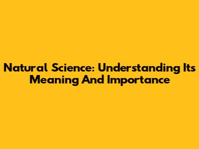 Natural Science: Understanding Its Meaning And Importance