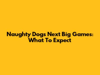 Naughty Dog's Next Big Games: What To Expect