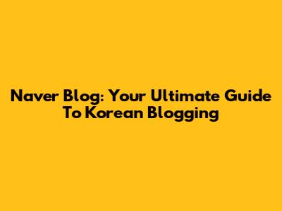 Naver Blog: Your Ultimate Guide To Korean Blogging