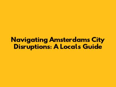 Navigating Amsterdam's City Disruptions: A Local's Guide