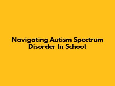 Navigating Autism Spectrum Disorder In School