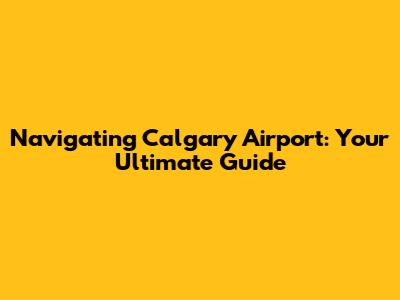Navigating Calgary Airport: Your Ultimate Guide