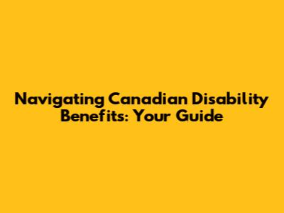 Navigating Canadian Disability Benefits: Your Guide