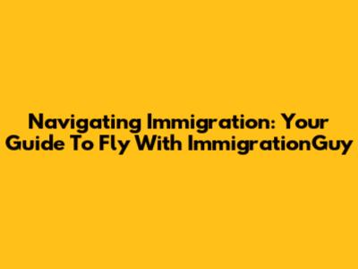 Navigating Immigration: Your Guide To Fly With ImmigrationGuy
