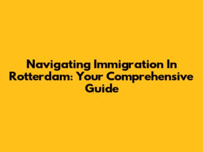 Navigating Immigration In Rotterdam: Your Comprehensive Guide