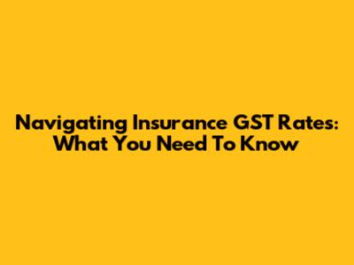 Navigating Insurance GST Rates: What You Need To Know