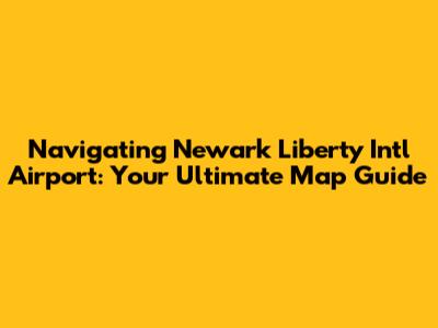 Navigating Newark Liberty Intl Airport: Your Ultimate Map Guide