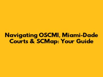 Navigating OSCMI, Miami-Dade Courts & SCMap: Your Guide