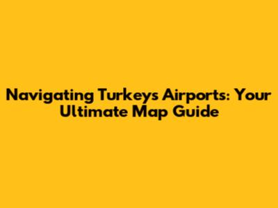 Navigating Turkey's Airports: Your Ultimate Map Guide
