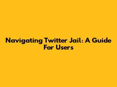 Navigating Twitter Jail: A Guide For Users