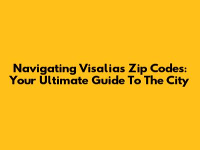 Navigating Visalia's Zip Codes: Your Ultimate Guide To The City