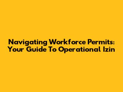 Navigating Workforce Permits: Your Guide To Operational Izin