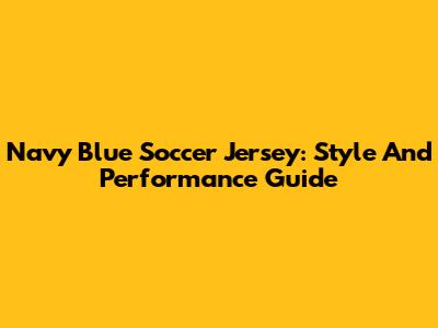 Navy Blue Soccer Jersey: Style And Performance Guide