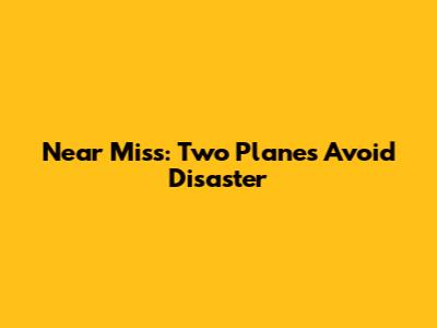 Near Miss: Two Planes Avoid Disaster