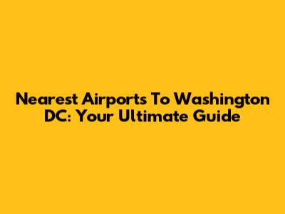 Nearest Airports To Washington DC: Your Ultimate Guide