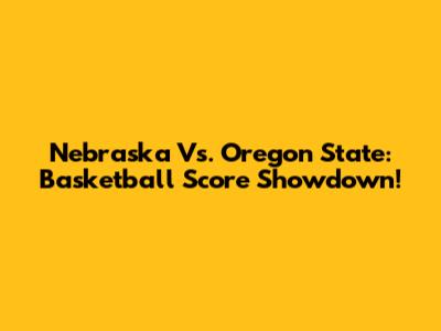 Nebraska Vs. Oregon State: Basketball Score Showdown!