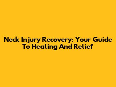 Neck Injury Recovery: Your Guide To Healing And Relief