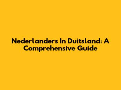 Nederlanders In Duitsland: A Comprehensive Guide
