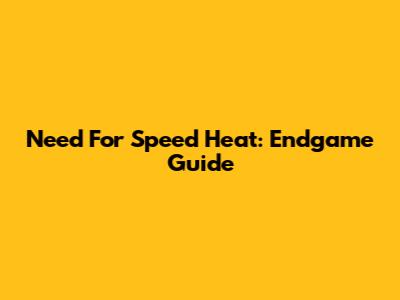 Need For Speed Heat: Endgame Guide