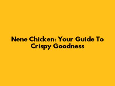 Nene Chicken: Your Guide To Crispy Goodness