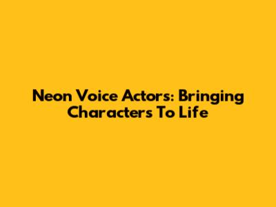 Neon Voice Actors: Bringing Characters To Life