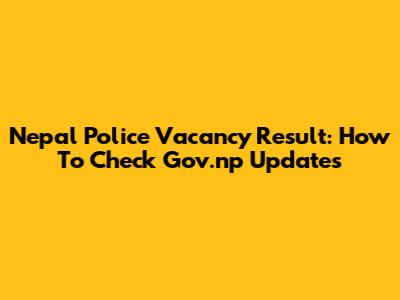 Nepal Police Vacancy Result: How To Check Gov.np Updates