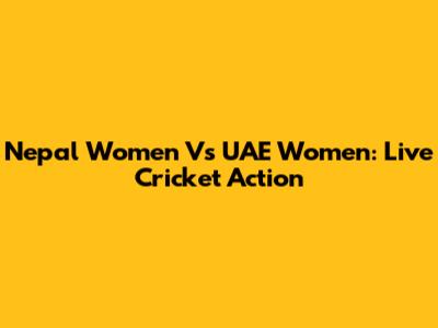 Nepal Women Vs UAE Women: Live Cricket Action