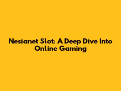 Nesianet Slot: A Deep Dive Into Online Gaming
