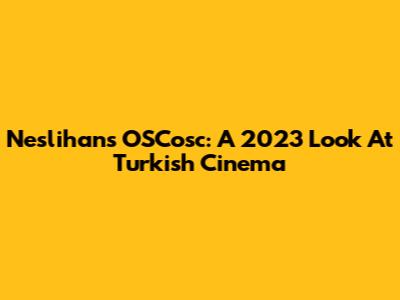 Neslihan's OSCosc: A 2023 Look At Turkish Cinema