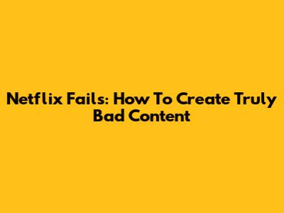 Netflix Fails: How To Create Truly Bad Content