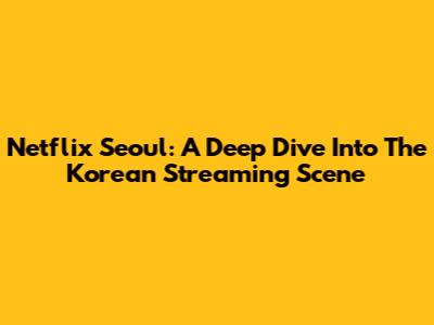 Netflix Seoul: A Deep Dive Into The Korean Streaming Scene