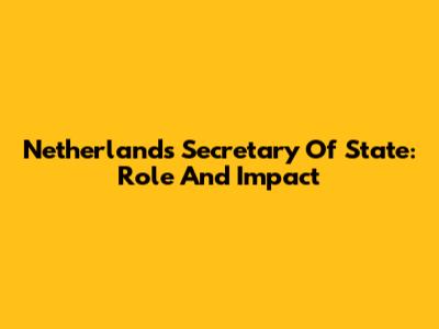 Netherlands' Secretary Of State: Role And Impact