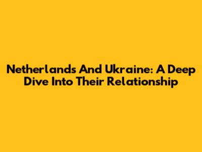Netherlands And Ukraine: A Deep Dive Into Their Relationship
