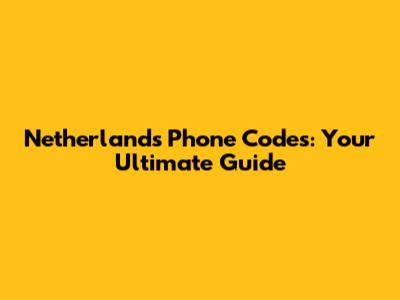 Netherlands Phone Codes: Your Ultimate Guide