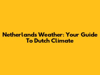 Netherlands Weather: Your Guide To Dutch Climate