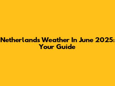 Netherlands Weather In June 2025: Your Guide