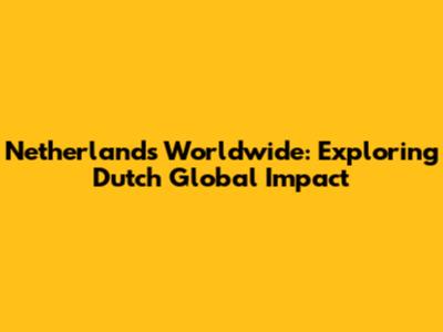 Netherlands Worldwide: Exploring Dutch Global Impact