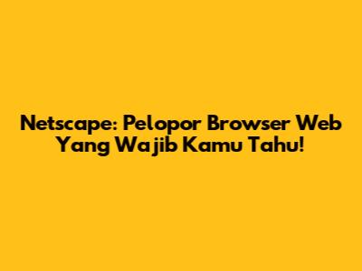 Netscape: Pelopor Browser Web Yang Wajib Kamu Tahu!