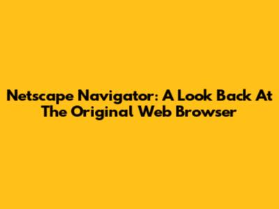 Netscape Navigator: A Look Back At The Original Web Browser
