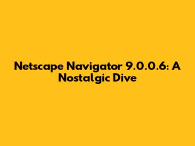 Netscape Navigator 9.0.0.6: A Nostalgic Dive
