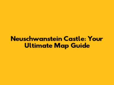 Neuschwanstein Castle: Your Ultimate Map Guide