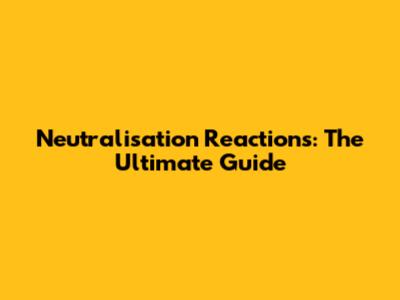 Neutralisation Reactions: The Ultimate Guide
