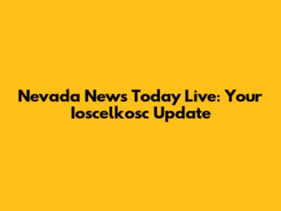 Nevada News Today Live: Your Ioscelkosc Update
