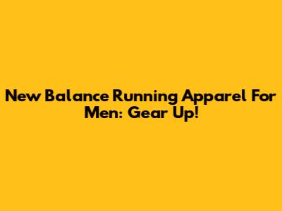New Balance Running Apparel For Men: Gear Up!
