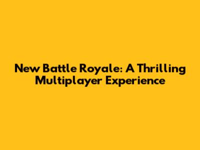 New Battle Royale: A Thrilling Multiplayer Experience